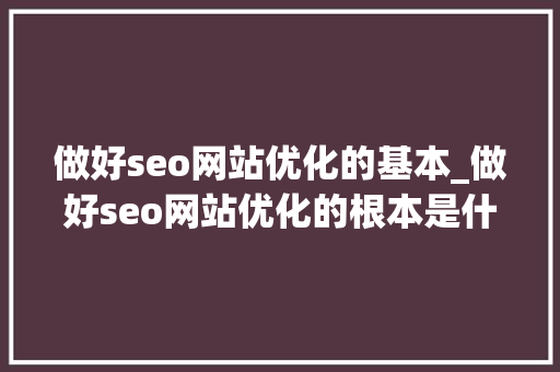 做好seo网站优化的基本_做好seo网站优化的根本是什么若何挖掘关键词 做好seo网站优化的基本_做好seo网站优化的根本是什么若何挖掘关键词 神马SEO