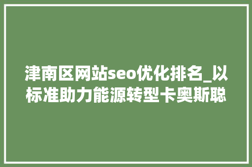 津南区网站seo优化排名_以标准助力能源转型卡奥斯聪慧能源介入起草三项全国节能规范 津南区网站seo优化排名_以标准助力能源转型卡奥斯聪慧能源介入起草三项全国节能规范 SEO关键词