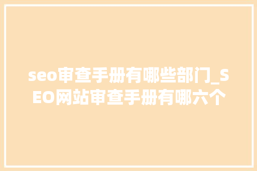 seo审查手册有哪些部门_SEO网站审查手册有哪六个必备须知 seo审查手册有哪些部门_SEO网站审查手册有哪六个必备须知 SEO关键词