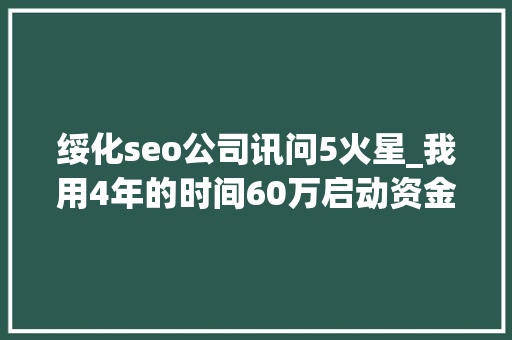 绥化seo公司讯问5火星_我用4年的时间60万启动资金从0做到了15个亿 绥化seo公司讯问5火星_我用4年的时间60万启动资金从0做到了15个亿 网站建设公司