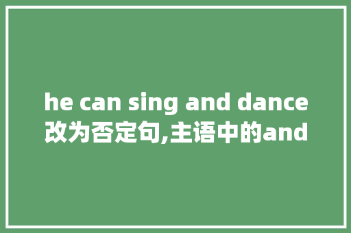 he can sing and dance改为否定句,主语中的and变否定句要变成or吗。 he can sing and dance改为否定句,主语中的and变否定句要变成or吗。 搜狗SEO