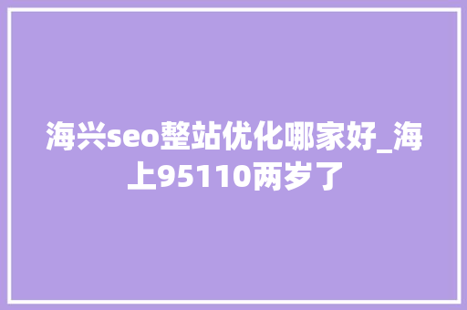 海兴seo整站优化哪家好_海上95110两岁了 海兴seo整站优化哪家好_海上95110两岁了 SEO关键词