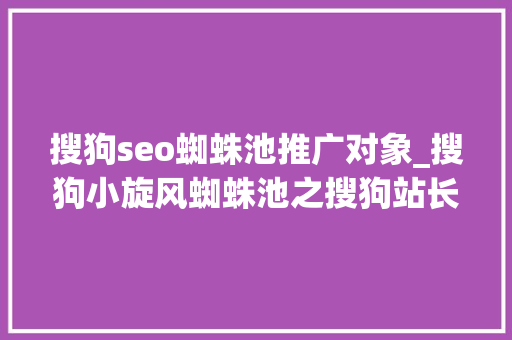 搜狗seo蜘蛛池推广对象_搜狗小旋风蜘蛛池之搜狗站长必备对象 搜狗seo蜘蛛池推广对象_搜狗小旋风蜘蛛池之搜狗站长必备对象 搜狗SEO