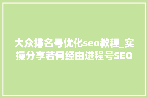 大众排名号优化seo教程_实操分享若何经由进程号SEO排名优化获取精准垂直流量 大众排名号优化seo教程_实操分享若何经由进程号SEO排名优化获取精准垂直流量 百度SEO