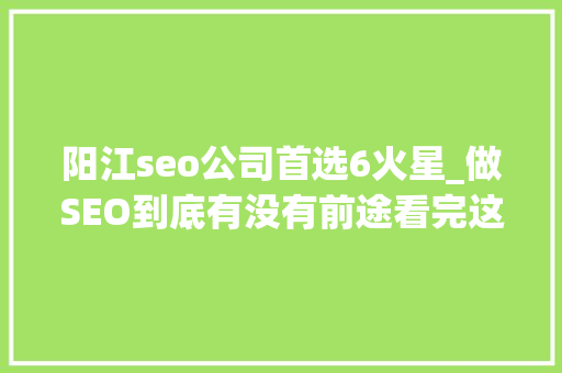 阳江seo公司首选6火星_做SEO到底有没有前途看完这篇文章你就明白了 阳江seo公司首选6火星_做SEO到底有没有前途看完这篇文章你就明白了 必应SEO