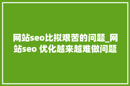 网站seo比拟艰苦的问题_网站seo 优化越来越难做问题都出在这 网站seo比拟艰苦的问题_网站seo 优化越来越难做问题都出在这 神马SEO