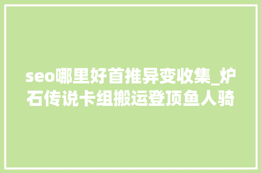 seo哪里好首推异变收集_炉石传说卡组搬运登顶鱼人骑/控制法/异变巨人萨/打脸猎 seo哪里好首推异变收集_炉石传说卡组搬运登顶鱼人骑/控制法/异变巨人萨/打脸猎 百度SEO