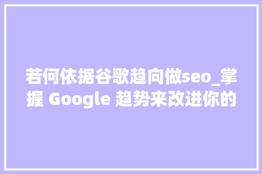 若何依据谷歌趋向做seo_掌握 Google 趋势来改进你的 SEO 若何依据谷歌趋向做seo_掌握 Google 趋势来改进你的 SEO 搜狗SEO