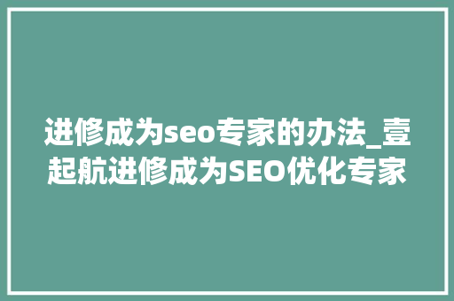 进修成为seo专家的办法_壹起航进修成为SEO优化专家的办法