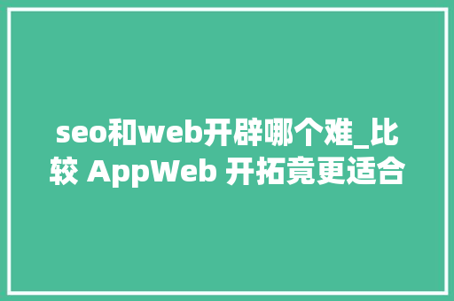 seo和web开辟哪个难_比较 AppWeb 开拓竟更适合始创公司 seo和web开辟哪个难_比较 AppWeb 开拓竟更适合始创公司 神马SEO