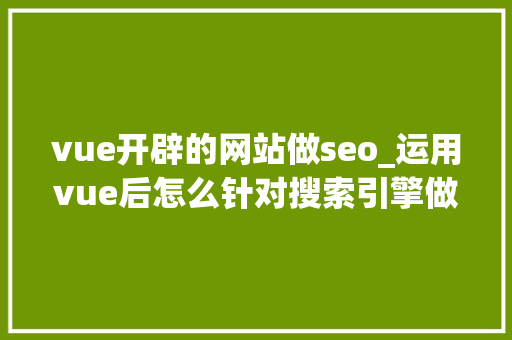 vue开辟的网站做seo_运用vue后怎么针对搜索引擎做SEO优化 vue开辟的网站做seo_运用vue后怎么针对搜索引擎做SEO优化 神马SEO