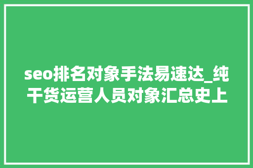 seo排名对象手法易速达_纯干货运营人员对象汇总史上最全 seo排名对象手法易速达_纯干货运营人员对象汇总史上最全 搜狗SEO