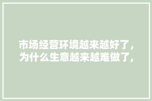 市场经营环境越来越好了，为什么生意越来越难做了,为什么商城不能建仓库。 市场经营环境越来越好了，为什么生意越来越难做了,为什么商城不能建仓库。 百度SEO