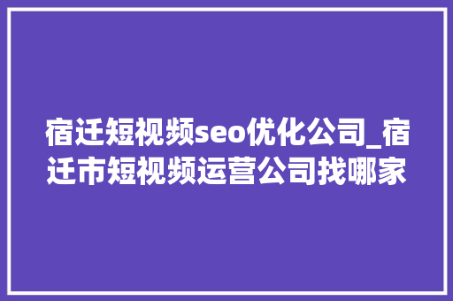 宿迁短视频seo优化公司_宿迁市短视频运营公司找哪家最靠谱 宿迁短视频seo优化公司_宿迁市短视频运营公司找哪家最靠谱 必应SEO