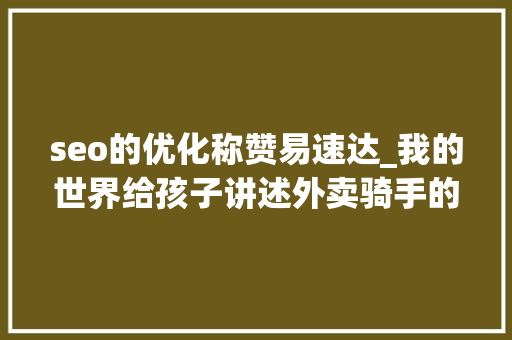 seo的优化称赞易速达_我的世界给孩子讲述外卖骑手的故事 seo的优化称赞易速达_我的世界给孩子讲述外卖骑手的故事 搜狗SEO