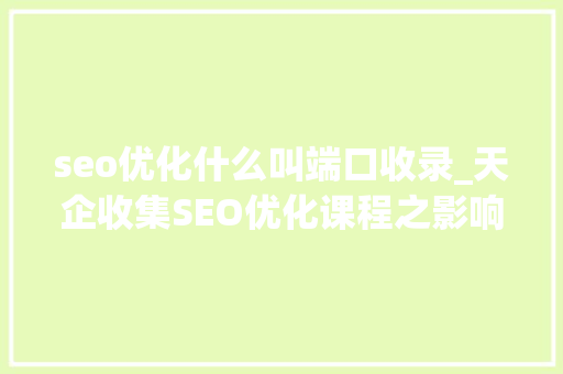 seo优化什么叫端口收录_天企收集SEO优化课程之影响网站收录的十八大年夜成分 seo优化什么叫端口收录_天企收集SEO优化课程之影响网站收录的十八大年夜成分 神马SEO