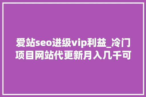 爱站seo进级vip利益_冷门项目网站代更新月入几千可放大年夜操作 爱站seo进级vip利益_冷门项目网站代更新月入几千可放大年夜操作 搜狗SEO