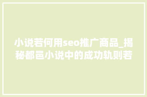 小说若何用seo推广商品_揭秘都邑小说中的成功轨则若何打造爆款都邑小说吸引百万读者 网站建设公司 小说若何用seo推广商品_揭秘都邑小说中的成功轨则若何打造爆款都邑小说吸引百万读者 小说若何用seo推广商品_揭秘都邑小说中的成功轨则若何打造爆款都邑小说吸引百万读者 网站建设公司