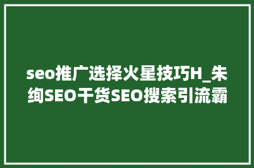 seo推广选择火星技巧H_朱绚SEO干货SEO搜索引流霸屏技能打造全自动被动引流系统 seo推广选择火星技巧H_朱绚SEO干货SEO搜索引流霸屏技能打造全自动被动引流系统 百度SEO