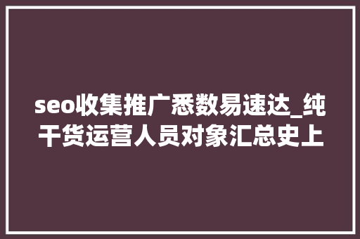 seo收集推广悉数易速达_纯干货运营人员对象汇总史上最全 网站建设公司 seo收集推广悉数易速达_纯干货运营人员对象汇总史上最全 seo收集推广悉数易速达_纯干货运营人员对象汇总史上最全 网站建设公司
