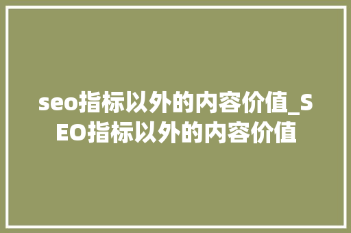seo指标以外的内容价值_SEO指标以外的内容价值 seo指标以外的内容价值_SEO指标以外的内容价值 网站建设公司