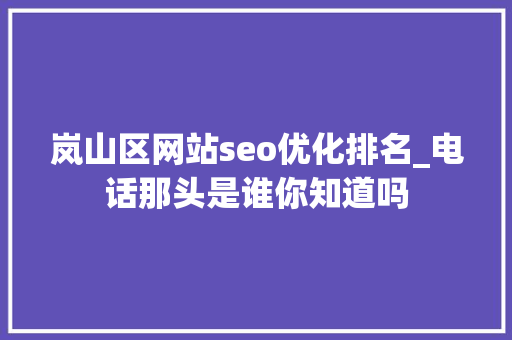 岚山区网站seo优化排名_电话那头是谁你知道吗 岚山区网站seo优化排名_电话那头是谁你知道吗 搜狗SEO