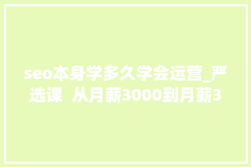 seo本身学多久学会运营_严选课 从月薪3000到月薪30000零根本若何进入互联网行业做运营 必应SEO seo本身学多久学会运营_严选课 从月薪3000到月薪30000零根本若何进入互联网行业做运营 seo本身学多久学会运营_严选课 从月薪3000到月薪30000零根本若何进入互联网行业做运营 必应SEO