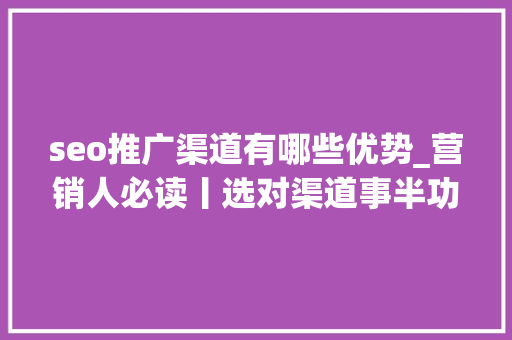 seo推广渠道有哪些优势_营销人必读丨选对渠道事半功倍9大年夜收集营销渠道优势分析 seo推广渠道有哪些优势_营销人必读丨选对渠道事半功倍9大年夜收集营销渠道优势分析 百度SEO