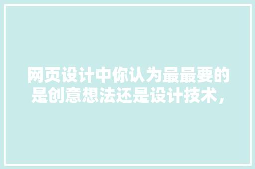网页设计中你认为最最要的是创意想法还是设计技术，为什么,网页设计为什么做不了。 网页设计中你认为最最要的是创意想法还是设计技术，为什么,网页设计为什么做不了。 神马SEO