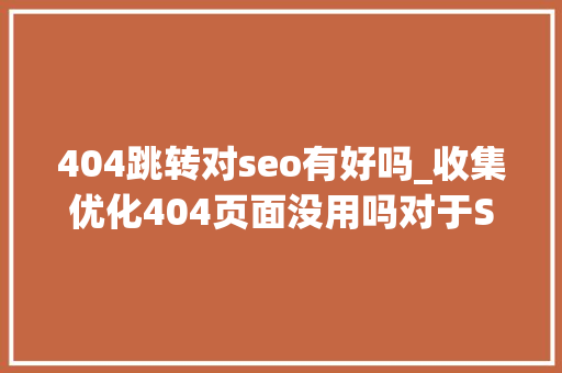 404跳转对seo有好吗_收集优化404页面没用吗对于SEO会造成什么影响 404跳转对seo有好吗_收集优化404页面没用吗对于SEO会造成什么影响 百度SEO