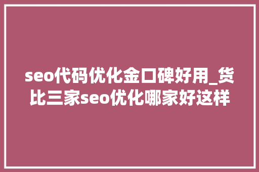 seo代码优化金口碑好用_货比三家seo优化哪家好这样的收益更高 seo代码优化金口碑好用_货比三家seo优化哪家好这样的收益更高 百度SEO