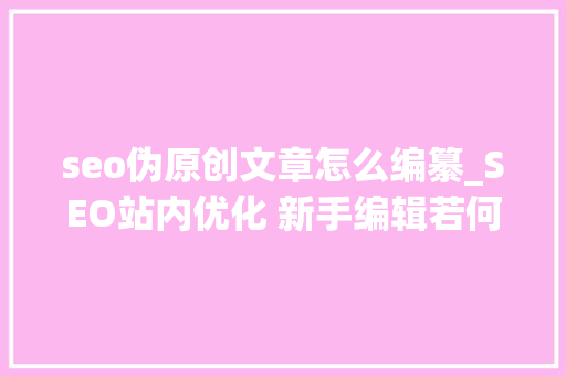 seo伪原创文章怎么编纂_SEO站内优化 新手编辑若何快速编写一篇高质量伪原创文章 seo伪原创文章怎么编纂_SEO站内优化 新手编辑若何快速编写一篇高质量伪原创文章 必应SEO