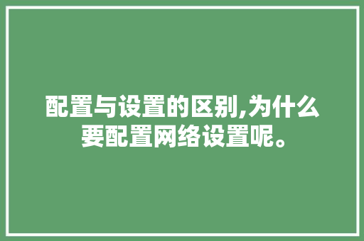 配置与设置的区别,为什么要配置网络设置呢。 配置与设置的区别,为什么要配置网络设置呢。 必应SEO
