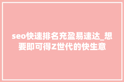 seo快速排名充盈易速达_想要即可得Z世代的快生意 seo快速排名充盈易速达_想要即可得Z世代的快生意 百度SEO