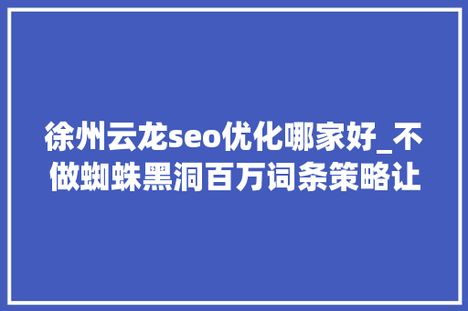徐州云龙seo优化哪家好_不做蜘蛛黑洞百万词条策略让流量大年夜爆发 徐州云龙seo优化哪家好_不做蜘蛛黑洞百万词条策略让流量大年夜爆发 网站建设公司