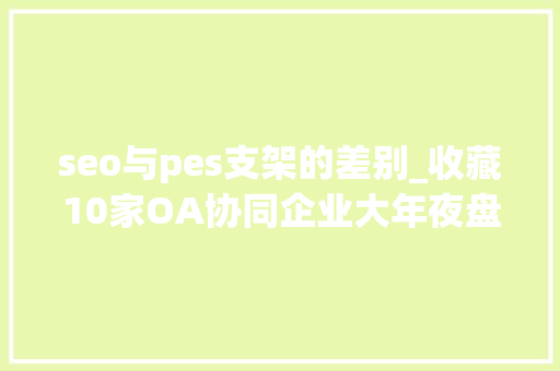 seo与pes支架的差别_收藏10家OA协同企业大年夜盘点 seo与pes支架的差别_收藏10家OA协同企业大年夜盘点 神马SEO