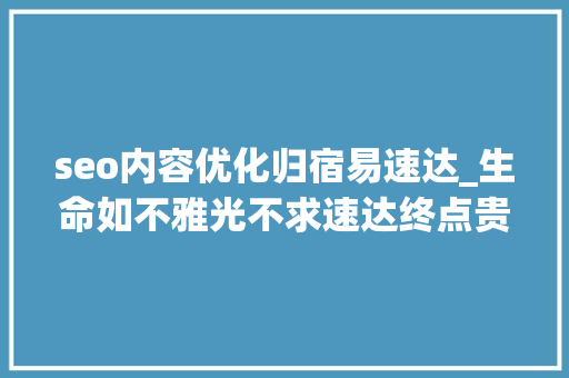 seo内容优化归宿易速达_生命如不雅光不求速达终点贵就是在过程精彩。晨安 seo内容优化归宿易速达_生命如不雅光不求速达终点贵就是在过程精彩。晨安 网站建设公司