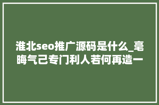 淮北seo推广源码是什么_毫晦气己专门利人若何再造一个维基百科 淮北seo推广源码是什么_毫晦气己专门利人若何再造一个维基百科 搜狗SEO