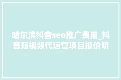 哈尔滨抖音seo推广费用_抖音短视频代运营项目报价明细表全解析 哈尔滨抖音seo推广费用_抖音短视频代运营项目报价明细表全解析 神马SEO