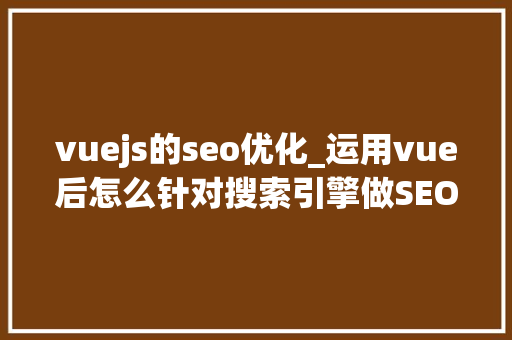 vuejs的seo优化_运用vue后怎么针对搜索引擎做SEO优化 vuejs的seo优化_运用vue后怎么针对搜索引擎做SEO优化 神马SEO