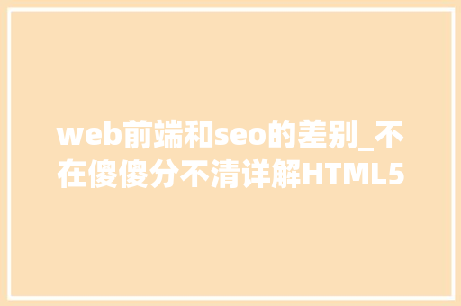 web前端和seo的差别_不在傻傻分不清详解HTML5与Web前端的差异 web前端和seo的差别_不在傻傻分不清详解HTML5与Web前端的差异 神马SEO