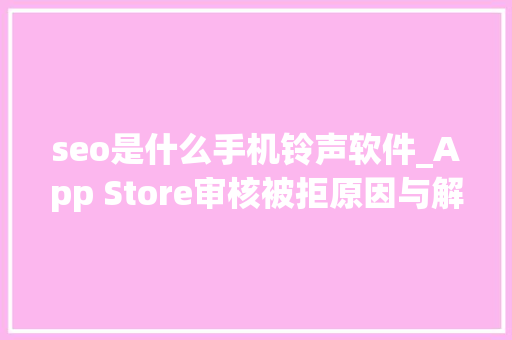 seo是什么手机铃声软件_App Store审核被拒原因与解决筹划总结 seo是什么手机铃声软件_App Store审核被拒原因与解决筹划总结 百度SEO