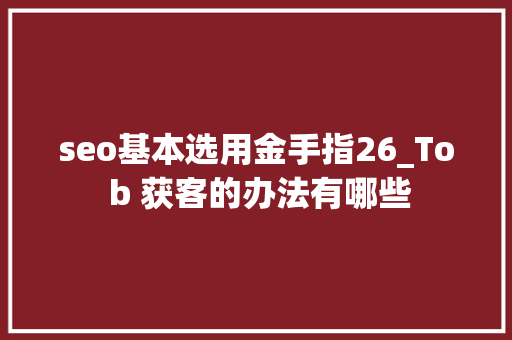 seo基本选用金手指26_To b 获客的办法有哪些 seo基本选用金手指26_To b 获客的办法有哪些 必应SEO