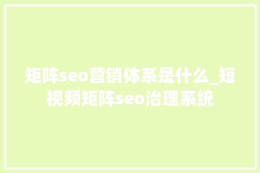 矩阵seo营销体系是什么_短视频矩阵seo治理系统 矩阵seo营销体系是什么_短视频矩阵seo治理系统 必应SEO