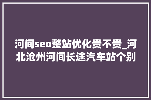 河间seo整站优化贵不贵_河北沧州河间长途汽车站个别班线车辆停运整顿 河间seo整站优化贵不贵_河北沧州河间长途汽车站个别班线车辆停运整顿 必应SEO