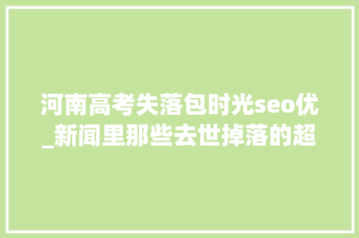 河南高考失落包时光seo优_新闻里那些去世掉落的超链接是若何被灰产给占用的 河南高考失落包时光seo优_新闻里那些去世掉落的超链接是若何被灰产给占用的 必应SEO