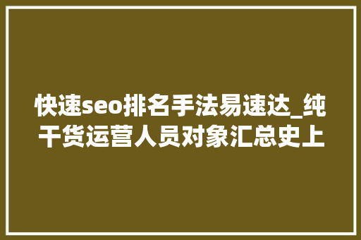 快速seo排名手法易速达_纯干货运营人员对象汇总史上最全 快速seo排名手法易速达_纯干货运营人员对象汇总史上最全 搜狗SEO