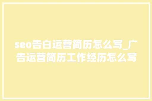 seo告白运营简历怎么写_广告运营简历工作经历怎么写 seo告白运营简历怎么写_广告运营简历工作经历怎么写 神马SEO