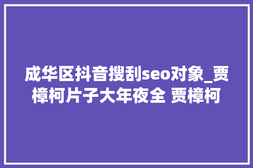 成华区抖音搜刮seo对象_贾樟柯片子大年夜全 贾樟柯导演的片子 中国导演排名 成华区抖音搜刮seo对象_贾樟柯片子大年夜全 贾樟柯导演的片子 中国导演排名 百度SEO
