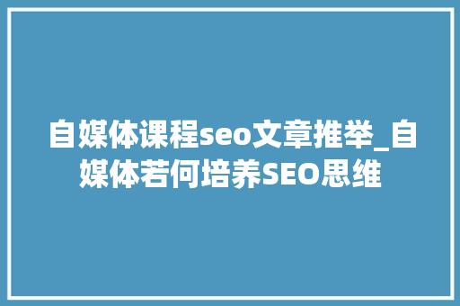 自媒体课程seo文章推举_自媒体若何培养SEO思维 自媒体课程seo文章推举_自媒体若何培养SEO思维 SEO关键词